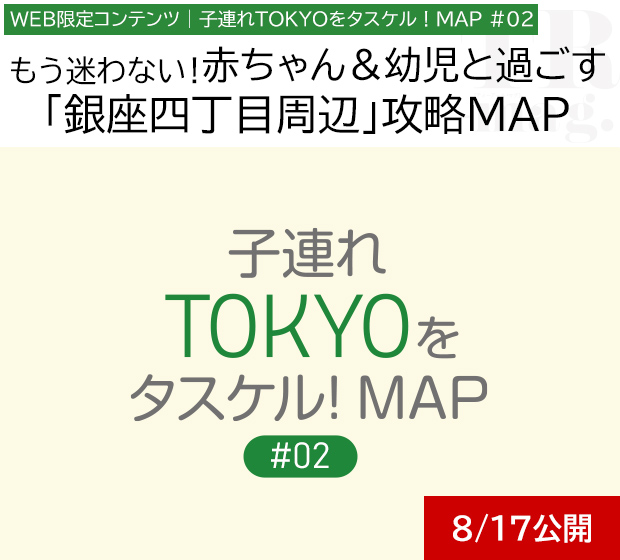WEB限定コンテンツ 子連れTOKYOをタスケル!MAP #02 もう迷わない!赤ちゃん&幼児と過ごす「銀座四丁目周辺」攻略MAP