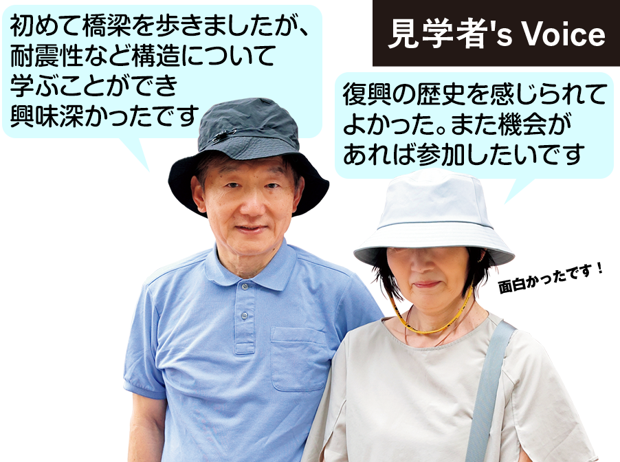 見学者Voice 初めて橋梁を歩きましたが、耐震性など構造について学ぶことができ興味深かったです 復興の歴史を感じられてよかった。また機会があれば参加したいです